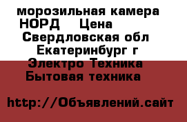  морозильная камера “НОРД“ › Цена ­ 7-000 - Свердловская обл., Екатеринбург г. Электро-Техника » Бытовая техника   